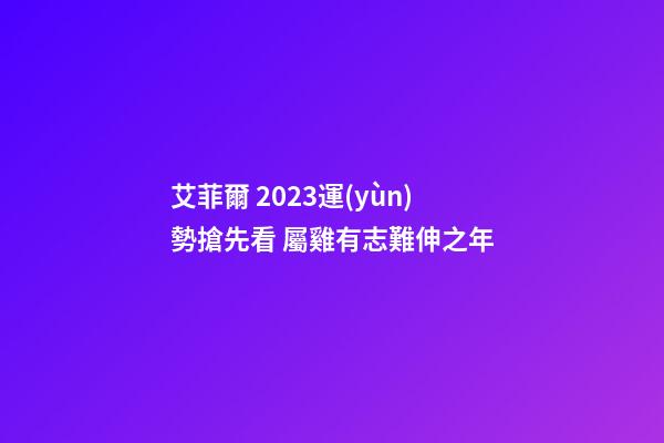艾菲爾 2023運(yùn)勢搶先看 屬雞有志難伸之年